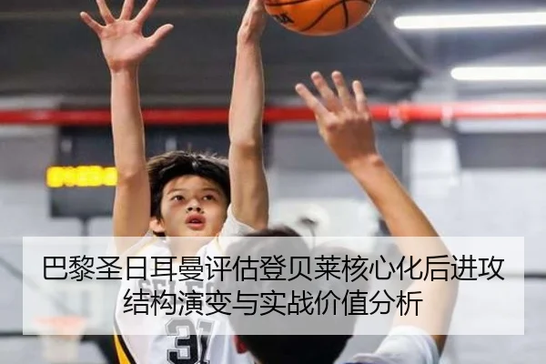 巴黎圣日耳曼评估登贝莱核心化后进攻结构演变与实战价值分析