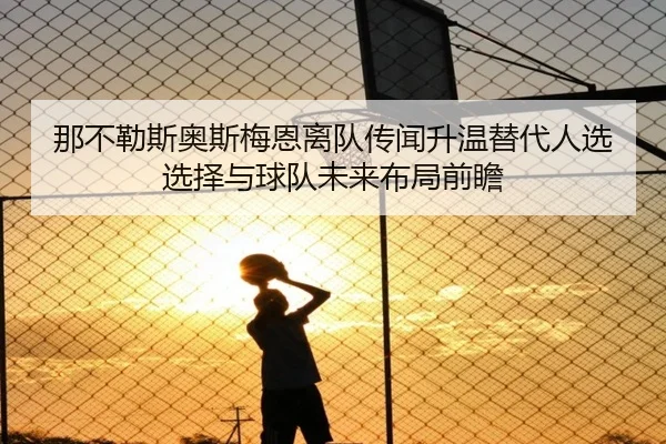 那不勒斯奥斯梅恩离队传闻升温替代人选选择与球队未来布局前瞻