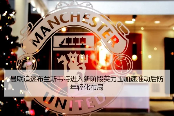 曼联追逐布兰斯韦特进入新阶段英力士加速推动后防年轻化布局